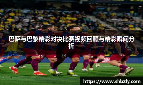 巴萨与巴黎精彩对决比赛视频回顾与精彩瞬间分析