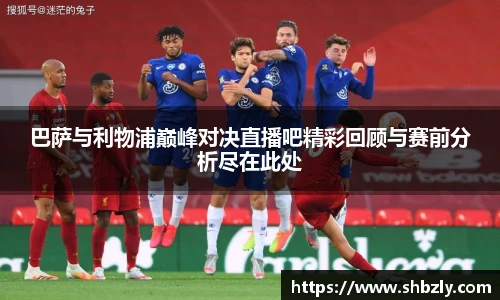 巴萨与利物浦巅峰对决直播吧精彩回顾与赛前分析尽在此处