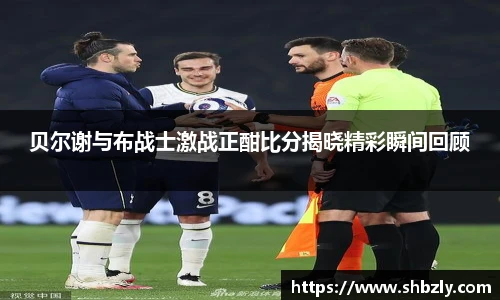 贝尔谢与布战士激战正酣比分揭晓精彩瞬间回顾