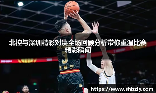 北控与深圳精彩对决全场回顾分析带你重温比赛精彩瞬间