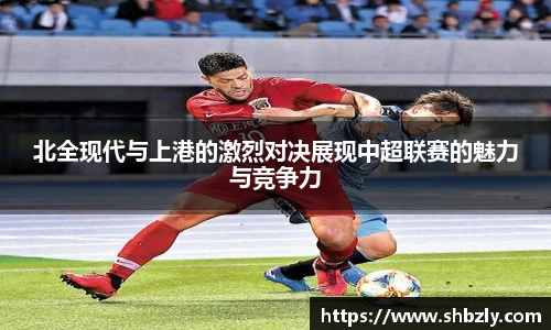 北全现代与上港的激烈对决展现中超联赛的魅力与竞争力